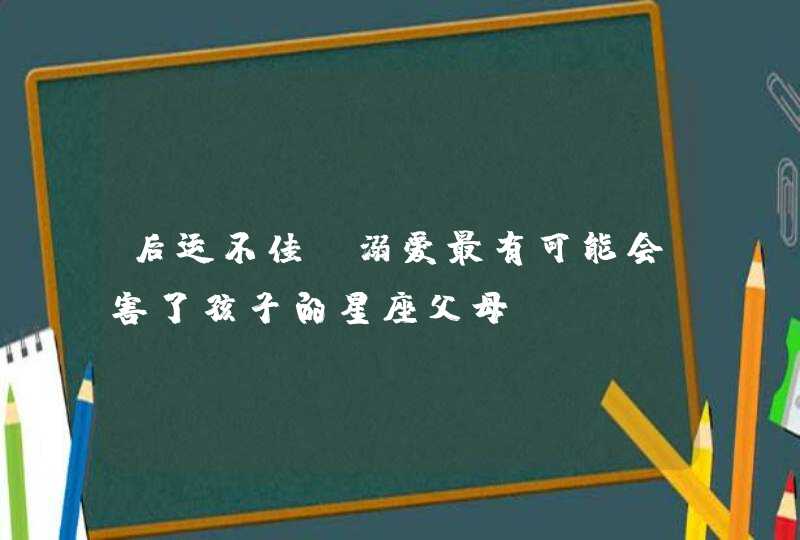 后运不佳 溺爱最有可能会害了孩子的星座父母